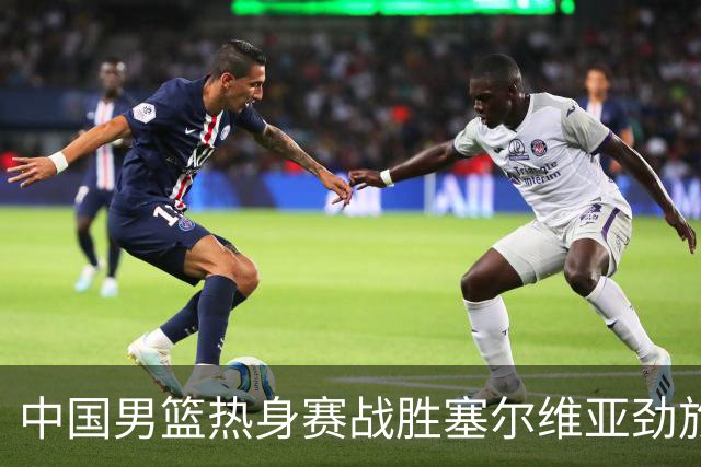 中国男篮热身赛战胜塞尔维亚劲旅 王俊杰砍下全场最高分