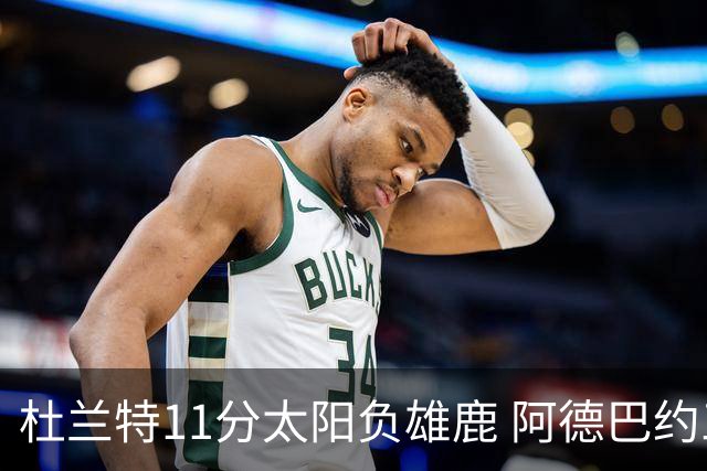 杜兰特11分太阳负雄鹿 阿德巴约三分绝杀活塞